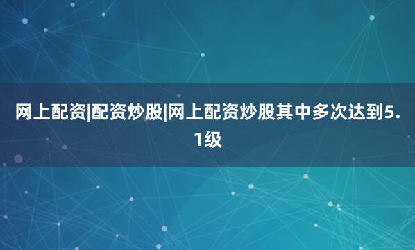 网上配资|配资炒股|网上配资炒股其中多次达到5.1级