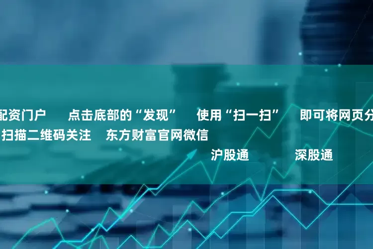 配资低息炒股配资门户      点击底部的“发现”     使用“扫一扫”     即可将网页分享至朋友圈                            扫描二维码关注    东方财富官网微信                                                                        沪股通             深股通