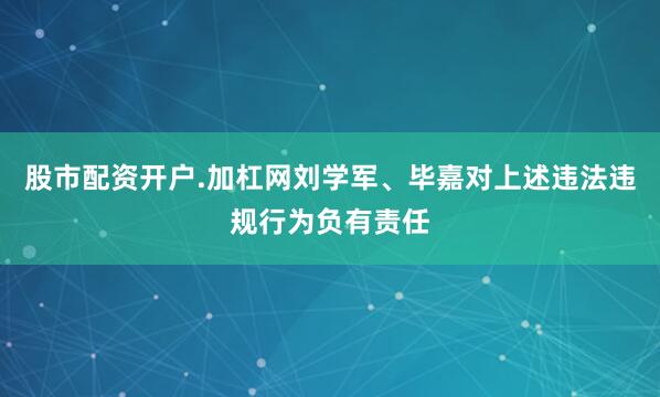 股市配资开户.加杠网　　刘学军、毕嘉对上述违法违规行为负有责任