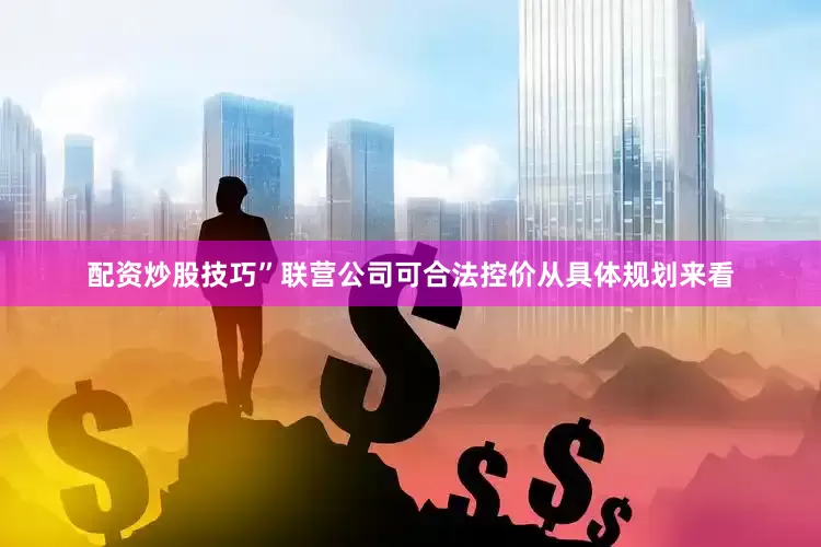 配资炒股技巧”联营公司可合法控价从具体规划来看