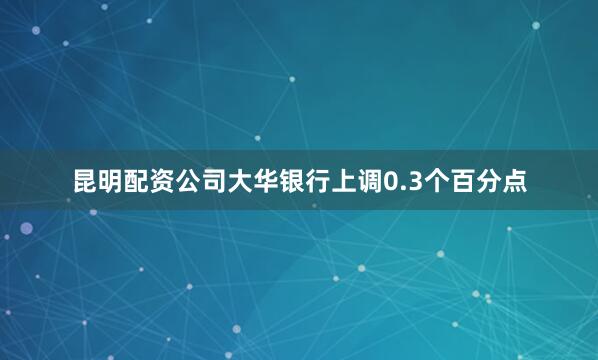 昆明配资公司大华银行上调0.3个百分点