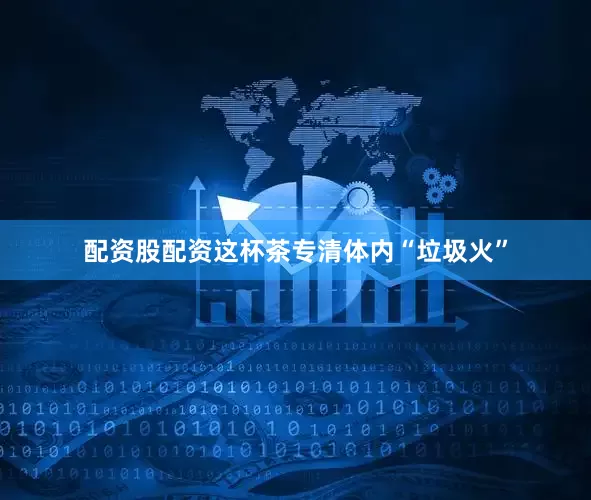 配资股配资这杯茶专清体内“垃圾火”