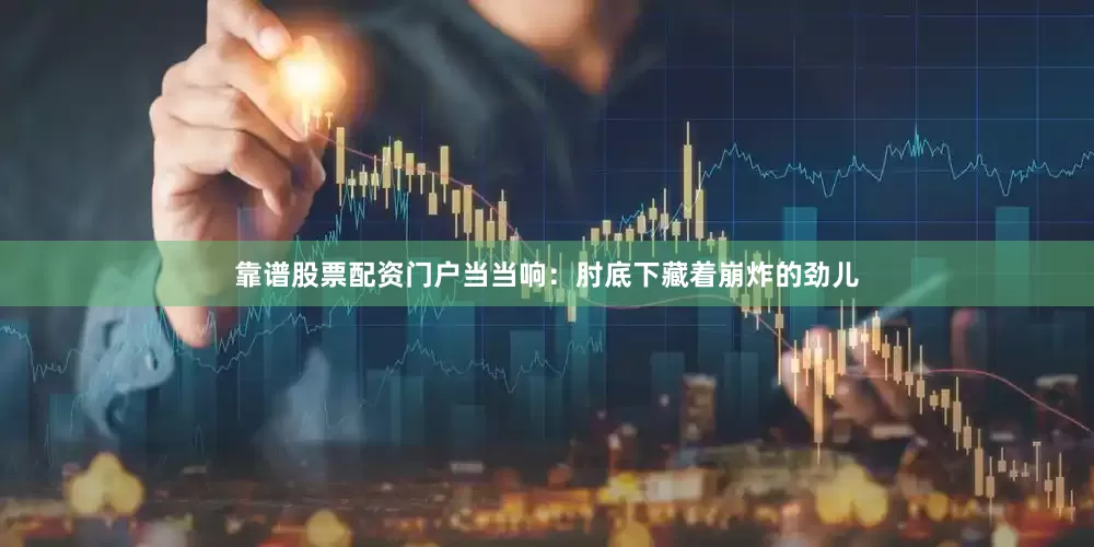 靠谱股票配资门户当当响：肘底下藏着崩炸的劲儿