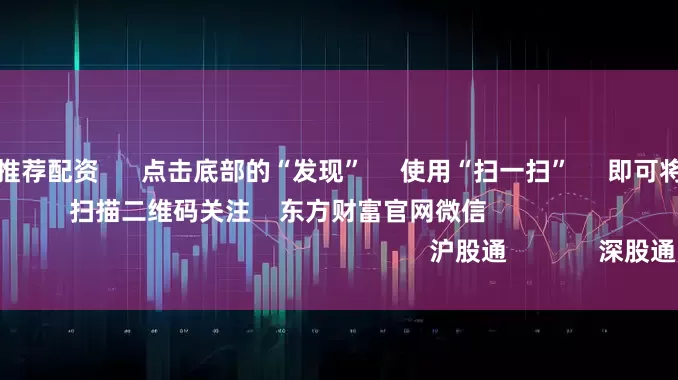 配资炒股平台推荐配资      点击底部的“发现”     使用“扫一扫”     即可将网页分享至朋友圈                            扫描二维码关注    东方财富官网微信                                                                        沪股通             深股通