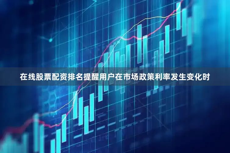 在线股票配资排名提醒用户在市场政策利率发生变化时