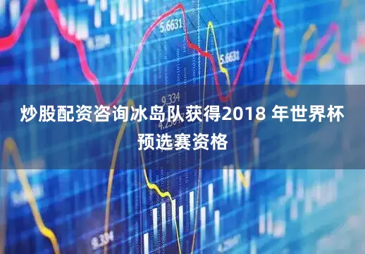炒股配资咨询冰岛队获得2018 年世界杯预选赛资格