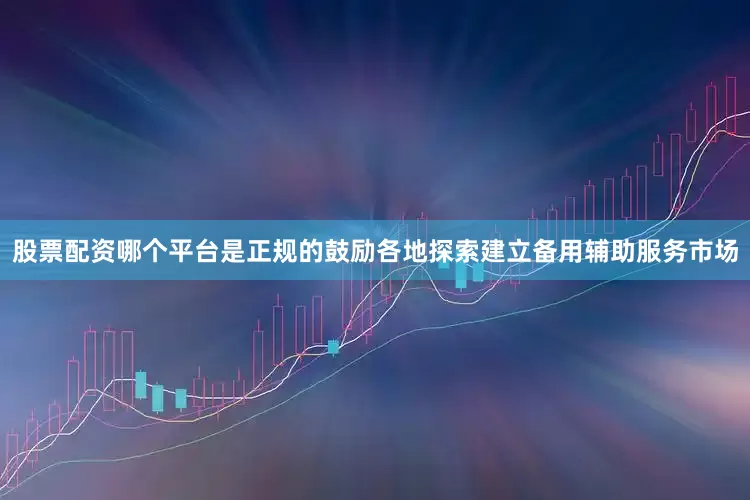 股票配资哪个平台是正规的鼓励各地探索建立备用辅助服务市场